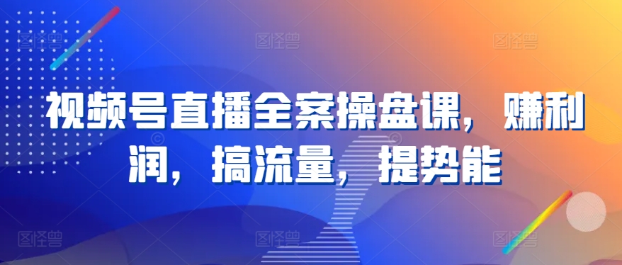 视频号直播全案操盘课，赚利润，搞流量，提势能-369资源站