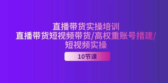 （11512期）2024直播带货实操培训，直播带货短视频带货/高权重账号措建/短视频实操-369资源站