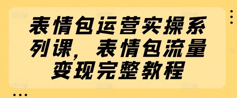 表情包运营实操系列课，表情包流量变现完整教程-369资源站