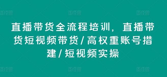 直播带货全流程培训，直播带货短视频带货/高权重账号措建/短视频实操-369资源站