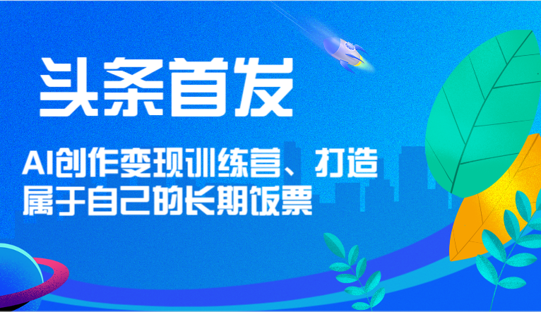 头条首发 AI创作变现训练营，打造属于自己的长期饭票-369资源站