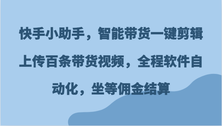 快手小助手，智能带货一键剪辑上传百条带货视频，全程软件自动化，坐等佣金结算-369资源站