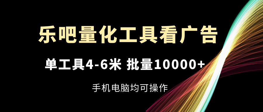 （11555期）乐吧量化工具看广告，单工具4-6米，批量10000+，手机电脑均可操作-369资源站