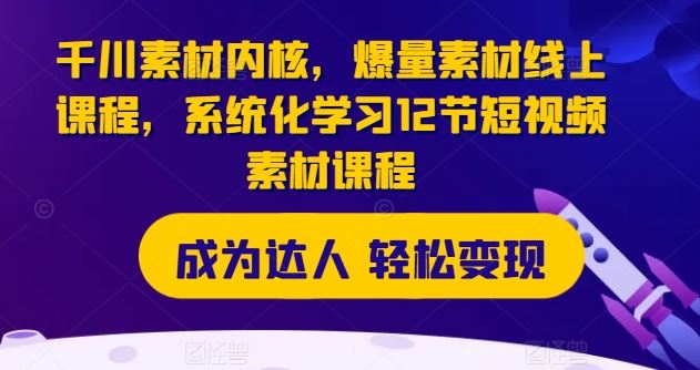 千川素材内核，爆量素材线上课程，系统化学习12节短视频素材课程-369资源站