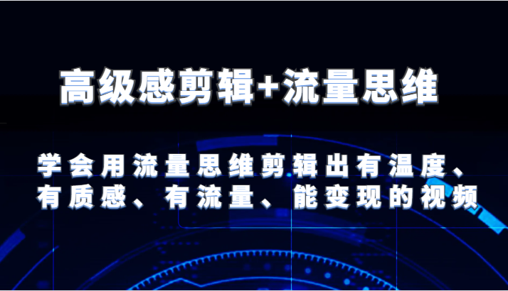 高级感剪辑+流量思维 学会用流量思维剪辑出有温度、有质感、有流量、能变现的视频-369资源站