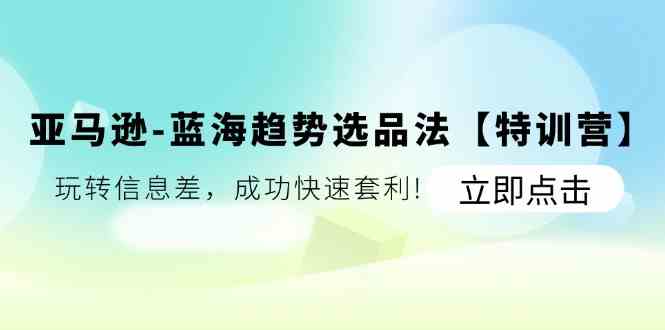 亚马逊蓝海趋势选品法【特训营】：玩转信息差，成功快速套利-369资源站