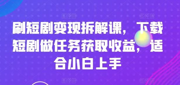 刷短剧变现拆解课，下载短剧做任务获取收益，适合小白上手-369资源站