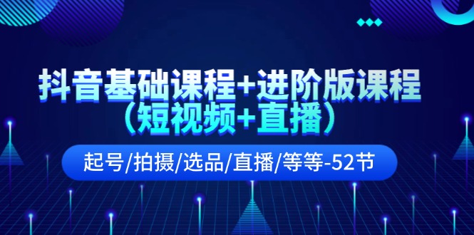 （11686期）抖音基础课程+进阶版课程（短视频+直播）起号/拍摄/选品/直播/等等-52节-369资源站