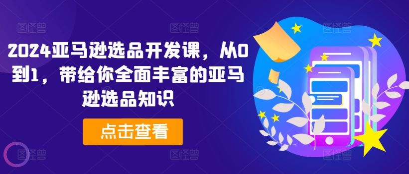 2024亚马逊选品开发课，从0到1，带给你全面丰富的亚马逊选品知识-369资源站