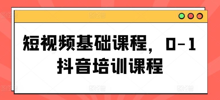 短视频基础课程，0-1抖音培训课程-369资源站