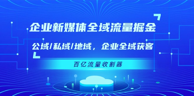 企业新媒体全域流量掘金：公域/私域/地域 企业全域获客 百亿流量收割器-369资源站