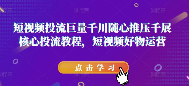 短视频投流巨量千川随心推压千展核心投流教程，短视频好物运营-369资源站