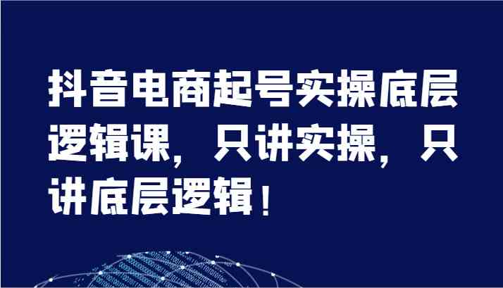 抖音电商起号实操底层逻辑课，只讲实操，只讲底层逻辑！（7节）-369资源站