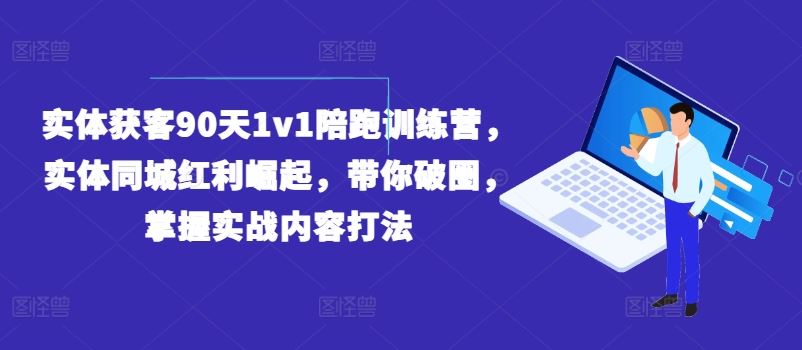 实体获客90天1v1陪跑训练营，实体同城红利崛起，带你破圈，掌握实战内容打法-369资源站