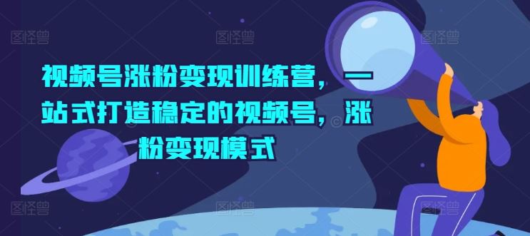 视频号涨粉变现训练营，一站式打造稳定的视频号，涨粉变现模式-369资源站