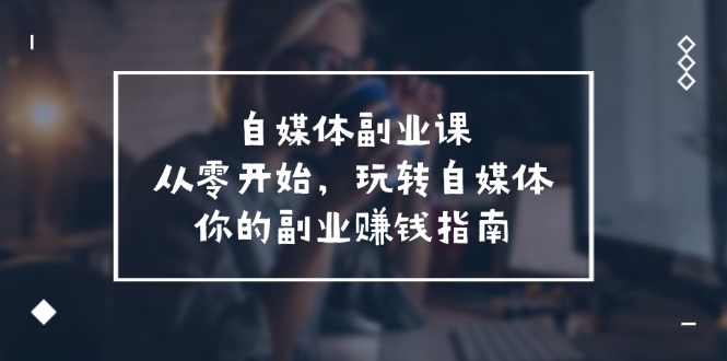 自媒体副业课，从0开始，玩转自媒体—你的副业赚钱指南（58节课）-369资源站