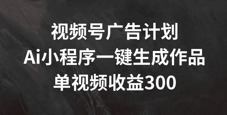 视频号广告计划，AI小程序一键生成作品， 单视频收益300+【揭秘】-369资源站