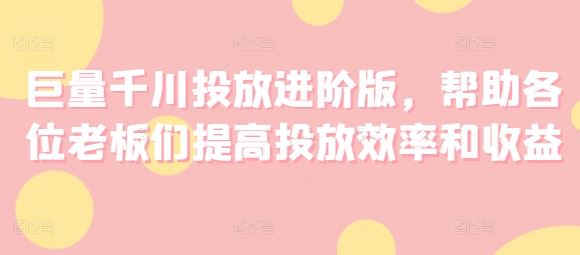 巨量千川投放进阶版，帮助各位老板们提高投放效率和收益-369资源站