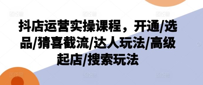 抖店运营实操课程，开通/选品/猜喜截流/达人玩法/高级起店/搜索玩法-369资源站