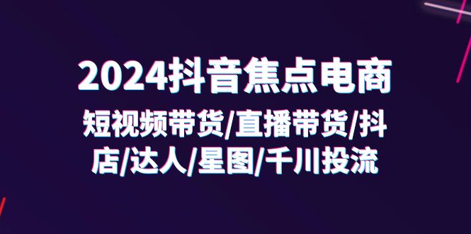 （11794期）2024抖音-焦点电商：短视频带货/直播带货/抖店/达人/星图/千川投流/32节课-369资源站