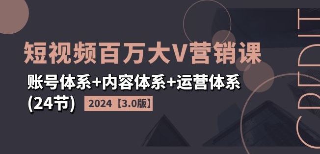 2024短视频百万大V营销课【3.0版】账号体系+内容体系+运营体系(24节)-369资源站