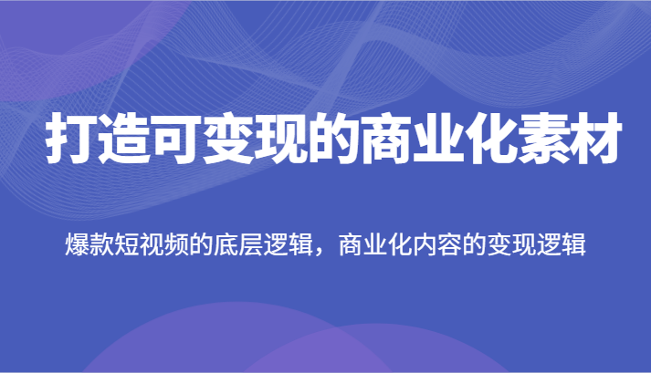 打造可变现的商业化素材，爆款短视频的底层逻辑，商业化内容的变现逻辑-369资源站