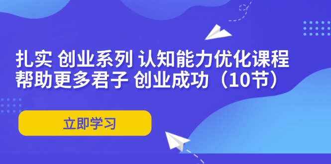 （11838期）扎实 创业系列 认知能力优化课程：帮助更多君子 创业成功（10节）-369资源站