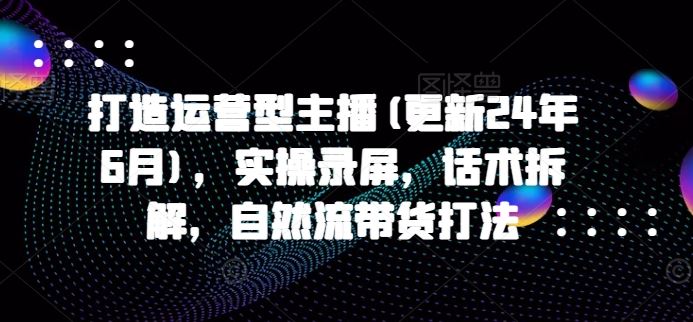 打造运营型主播(更新24年7月)，实操录屏，话术拆解，自然流带货打法-369资源站