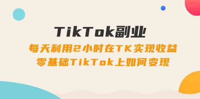 TikTok副业课：每天利用2小时在TK实现收益，零基础TikTok上如何变现（34节）-369资源站