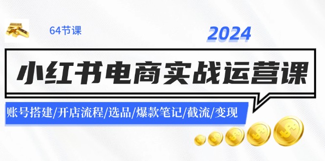 （11827期）2024小红书电商实战运营课：账号搭建/开店流程/选品/爆款笔记/截流/变现-369资源站