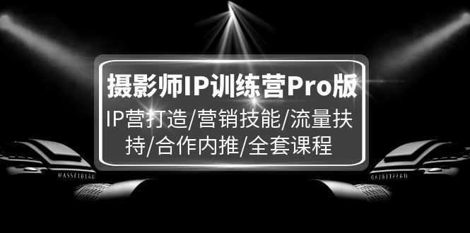 （11899期）摄影师IP训练营Pro版，IP营打造/营销技能/流量扶持/合作内推/全套课程-369资源站