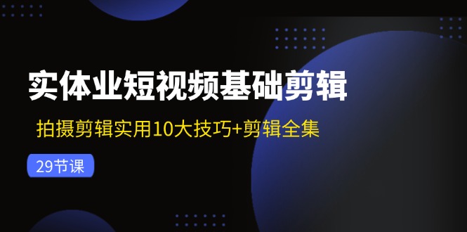 （11914期）实体业短视频基础剪辑：拍摄剪辑实用10大技巧+剪辑全集（29节）-369资源站