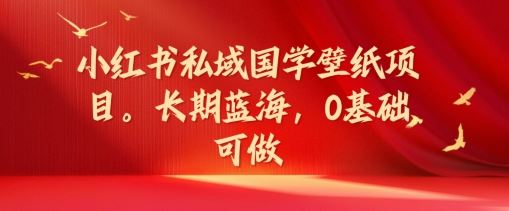 小红书私域国学壁纸项目，长期蓝海，0基础可做【揭秘】-369资源站