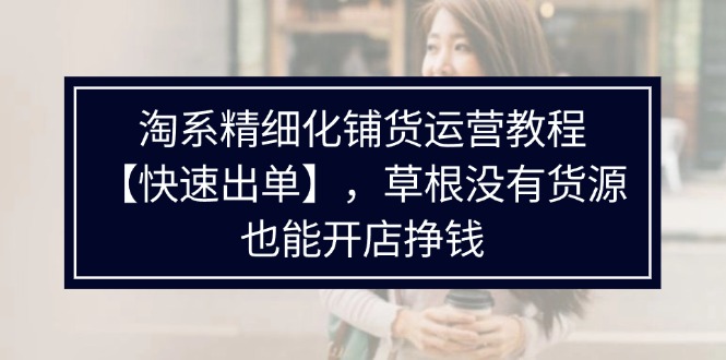 （11937期）淘系精细化铺货运营教程【快速出单】，草根没有货源，也能开店挣钱-369资源站