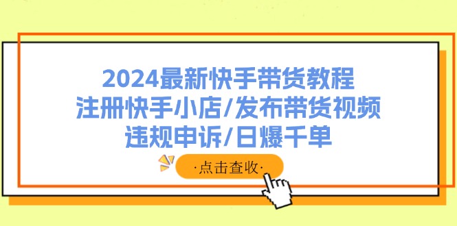 （11938期）2024最新快手带货教程：注册快手小店/发布带货视频/违规申诉/日爆千单-369资源站