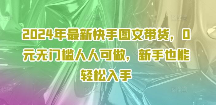 2024年最新快手图文带货，0元无门槛人人可做，新手也能轻松入手-369资源站