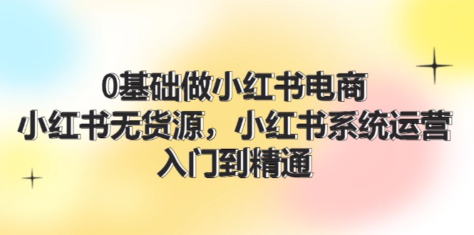 0基础做小红书电商，小红书无货源系统运营，入门到精通 (70节)-369资源站