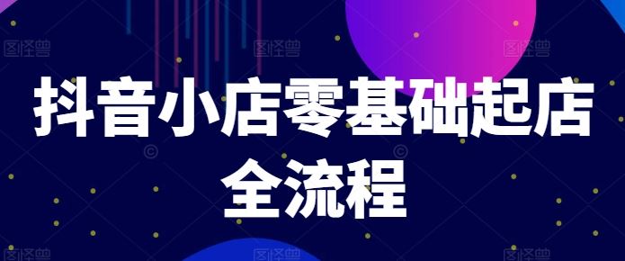 抖音小店零基础起店全流程，快速打造单品爆款技巧、商品卡引流模式与推流算法等-369资源站