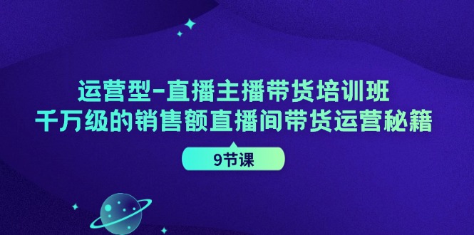 运营型直播主播带货培训班，千万级的销售额直播间带货运营秘籍（9节课）-369资源站