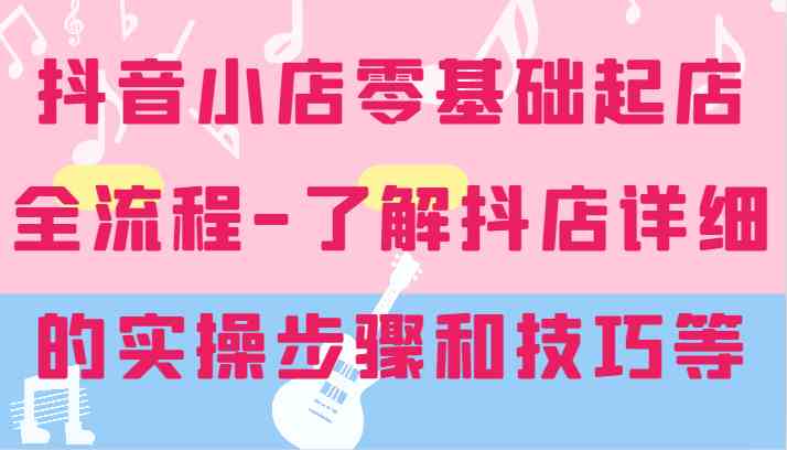 抖音小店零基础起店全流程-详细学习抖店的实操步骤和技巧等-369资源站