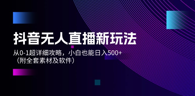 （12000期）抖音无人直播新玩法，从0-1超详细攻略，小白也能日入500+（附全套素材…-369资源站