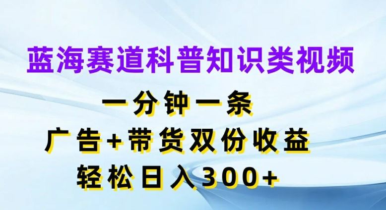 蓝海赛道科普知识类视频，一分钟一条，广告+带货双份收益，轻松日入300+【揭秘】-369资源站