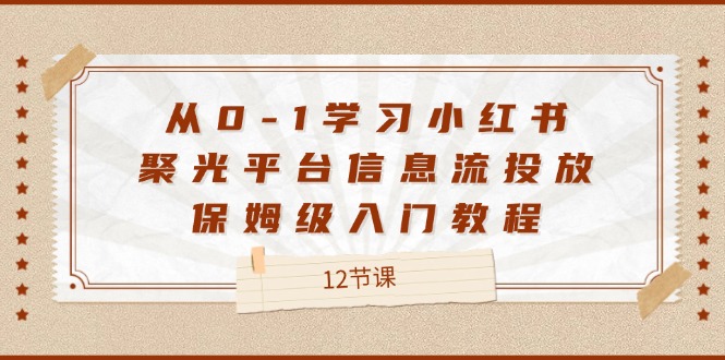 （12020期）从0-1学习小红书 聚光平台信息流投放，保姆级入门教程（12节课）-369资源站