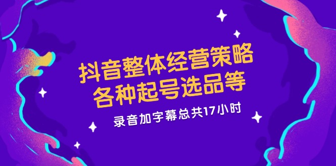 （12081期）抖音整体经营策略，各种起号选品等  录音加字幕总共17小时-369资源站