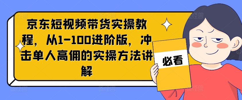 京东短视频带货实操教程，从1-100进阶版，冲击单人高佣的实操方法讲解-369资源站