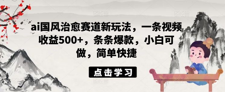 ai国风治愈赛道新玩法，一条视频收益500+，条条爆款，小白可做，简单快捷-369资源站