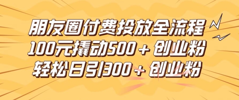 朋友圈高效付费投放全流程，100元撬动500+创业粉，日引流300加精准创业粉-369资源站