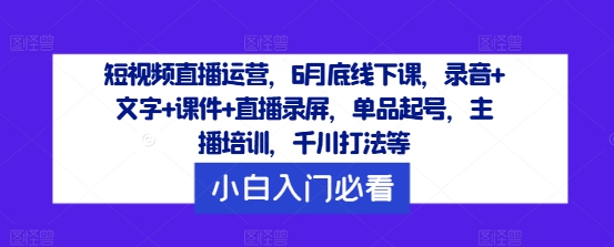 短视频直播运营，6月底线下课，录音+文字+课件+直播录屏，单品起号，主播培训，千川打法等-369资源站