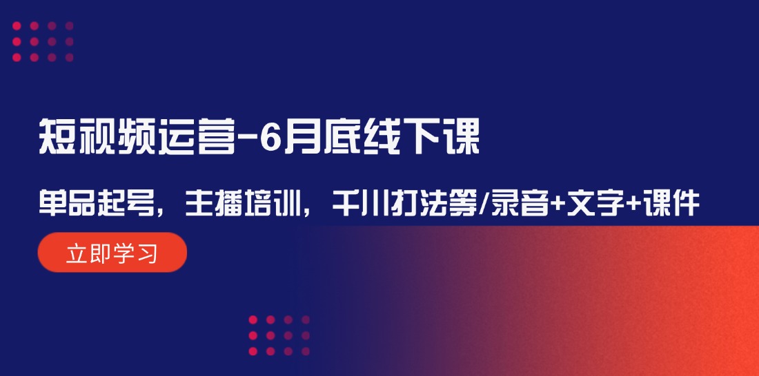 短视频运营6月底线下课：单品起号，主播培训，千川打法等/录音+文字+课件-369资源站