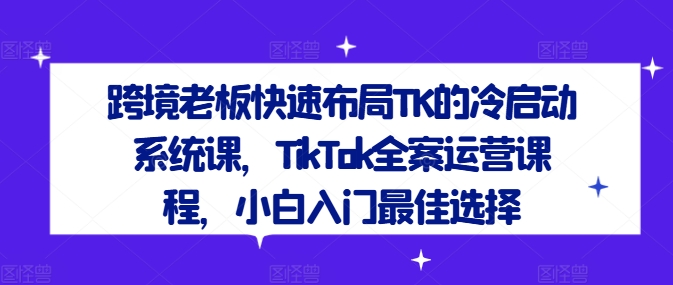 跨境老板快速布局TK的冷启动系统课，TikTok全案运营课程，小白入门最佳选择-369资源站